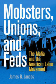 Title: Mobsters, Unions, and Feds: The Mafia and the American Labor Movement, Author: James B Jacobs