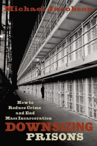 Title: Downsizing Prisons: How to Reduce Crime and End Mass Incarceration, Author: Michael Jacobson