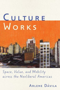 Title: Culture Works: Space, Value, and Mobility Across the Neoliberal Americas, Author: Arlene Dávila