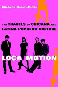 Title: Loca Motion: The Travels of Chicana and Latina Popular Culture, Author: Michelle Habell-Pallan
