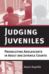 Title: Judging Juveniles: Prosecuting Adolescents in Adult and Juvenile Courts / Edition 1, Author: Aaron Kupchik