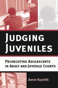 Title: Judging Juveniles: Prosecuting Adolescents in Adult and Juvenile Courts, Author: Aaron Kupchik