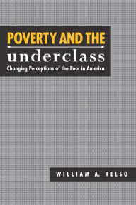 Title: Poverty and the Underclass: Changing Perceptions of the Poor in America, Author: William A Kelso