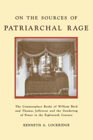 Title: On the Sources of Patriarchal Rage: The Commonplace Books of William Byrd and Thomas Jefferson and the Gendering of Power in the Eighteenth Century, Author: Kenneth A. Lockridge