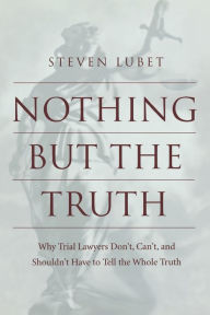Title: Nothing but the Truth: Why Trial Lawyers Don't, Can't, and Shouldn't Have to Tell the Whole Truth, Author: Steven Lubet