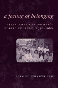 Title: A Feeling of Belonging: Asian American Women's Public Culture, 1930-1960, Author: Shirley Jennifer Lim