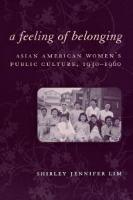 Title: A Feeling of Belonging: Asian American Women's Public Culture, 1930-1960, Author: Shirley Jennifer Lim