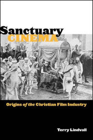 Title: Sanctuary Cinema: Origins of the Christian Film Industry / Edition 1, Author: Terry Lindvall