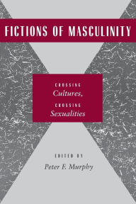 Title: Fictions of Masculinity: Crossing Cultures, Crossing Sexualities, Author: Peter F. Murphy