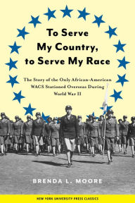 Title: To Serve My Country, to Serve My Race: The Story of the Only African-American WACS Stationed Overseas During World War II, Author: Brenda L. Moore