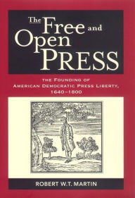 Title: The Free and Open Press: The Founding of American Democratic Press Liberty, Author: Robert W. T. Martin
