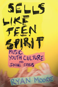 Title: Sells like Teen Spirit: Music, Youth Culture, and Social Crisis, Author: Ryan Moore