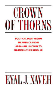 Title: Crown of Thorns: Political Martyrdom in America From Abraham Lincoln to Martin Luther King, Jr., Author: Eyal J. Naveh
