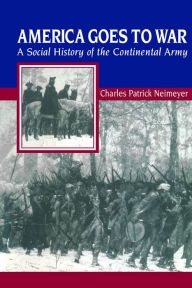 Title: America Goes to War: A Social History of the Continental Army, Author: Charles Patrick Neimeyer