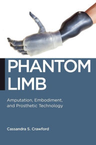Title: Phantom Limb: Amputation, Embodiment, and Prosthetic Technology, Author: Cassandra S. Crawford