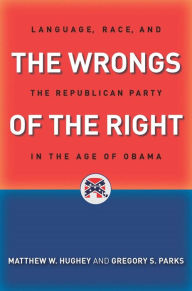 Title: The Wrongs of the Right: Language, Race, and the Republican Party in the Age of Obama, Author: Matthew W. Hughey