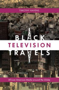 Title: Black Television Travels: African American Media around the Globe, Author: Timothy Havens
