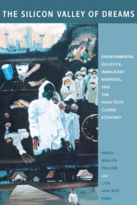Title: The Silicon Valley of Dreams: Environmental Injustice, Immigrant Workers, and the High-Tech Global Economy / Edition 1, Author: David Pellow
