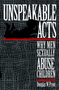 Title: Unspeakable Acts: Why Men Sexually Abuse Children, Author: Doug W. Pryor