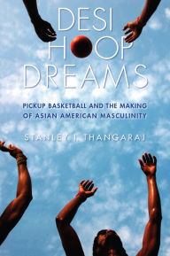 Title: Desi Hoop Dreams: Pickup Basketball and the Making of Asian American Masculinity, Author: Stanley I. Thangaraj