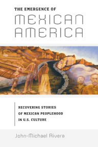 Title: The Emergence of Mexican America: Recovering Stories of Mexican Peoplehood in U.S. Culture / Edition 1, Author: John-Michael Rivera