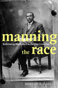 Title: Manning the Race: Reforming Black Men in the Jim Crow Era, Author: Marlon B. Ross