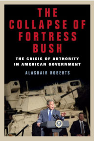 Title: The Collapse of Fortress Bush: The Crisis of Authority in American Government, Author: Alasdair Roberts