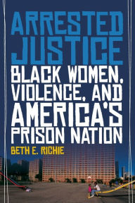 Title: Arrested Justice: Black Women, Violence, and America's Prison Nation, Author: Beth E. Richie