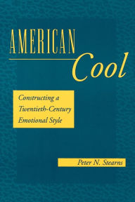 Title: American Cool: Constructing a Twentieth-Century Emotional Style / Edition 1, Author: Peter N. Stearns