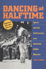 Title: Dancing at Halftime: Sports and the Controversy over American Indian Mascots, Author: Carol Spindel