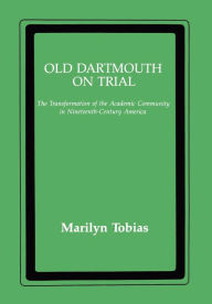 Title: Old Dartmouth On Trial: The Transformation of the Academic Community in Nineteenth-Century America, Author: Marilyn Tobias