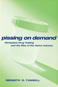 Title: Pissing on Demand: Workplace Drug Testing and the Rise of the Detox Industry / Edition 1, Author: Ken D. Tunnell