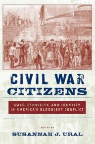 Title: Civil War Citizens: Race, Ethnicity, and Identity in America's Bloodiest Conflict, Author: Susannah J. Ural