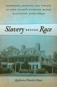 Title: Slavery before Race: Europeans, Africans, and Indians at Long Island's Sylvester Manor Plantation, 1651-1884, Author: Katherine Howlett Hayes