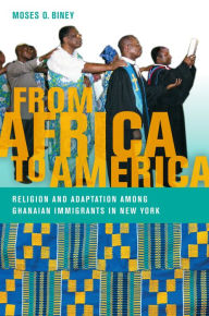 Title: From Africa to America: Religion and Adaptation among Ghanaian Immigrants in New York, Author: Moses  O. Biney