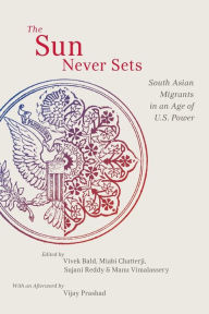Title: The Sun Never Sets: South Asian Migrants in an Age of U.S. Power, Author: Vivek Bald