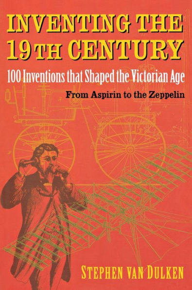 Inventing the 19th Century: 100 Inventions that Shaped the Victorian Age, From Aspirin to the Zeppelin