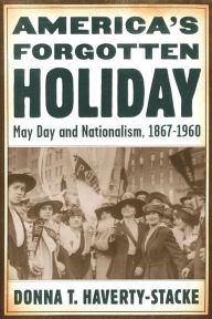 Title: America's Forgotten Holiday: May Day and Nationalism, 1867-1960, Author: Donna T Haverty-Stacke
