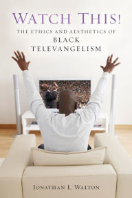 Title: Watch This!: The Ethics and Aesthetics of Black Televangelism, Author: Jonathan L. Walton