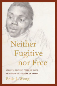 Title: Neither Fugitive nor Free: Atlantic Slavery, Freedom Suits, and the Legal Culture of Travel, Author: Edlie L. Wong