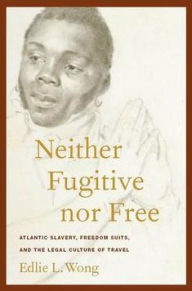 Title: Neither Fugitive nor Free: Atlantic Slavery, Freedom Suits, and the Legal Culture of Travel, Author: Edlie L. Wong