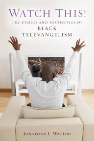 Title: Watch This!: The Ethics and Aesthetics of Black Televangelism, Author: Jonathan L. Walton
