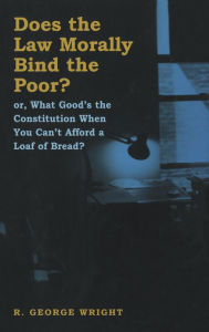 Title: Does the Law Morally Bind the Poor?: Or What Good's the Constitution When You Can't Buy a Loaf of Bread?, Author: R. George Wright