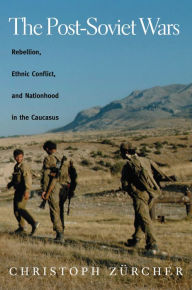 Title: The Post-Soviet Wars: Rebellion, Ethnic Conflict, and Nationhood in the Caucasus, Author: Christoph Zurcher