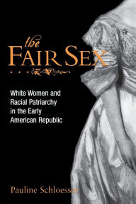 Title: The Fair Sex: White Women and Racial Patriarchy in the Early American Republic, Author: Pauline E. Schloesser