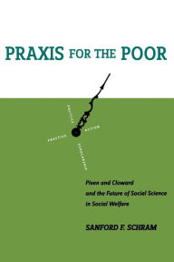 Title: Praxis for the Poor: Piven and Cloward and the Future of Social Science in Social Welfare / Edition 1, Author: Sanford F. Schram