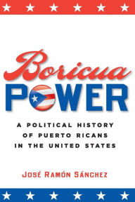 Title: Boricua Power: A Political History of Puerto Ricans in the United States / Edition 1, Author: José Ramón Sánchez