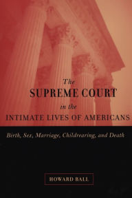 Title: The Supreme Court in the Intimate Lives of Americans: Birth, Sex, Marriage, Childrearing, and Death, Author: Howard Ball