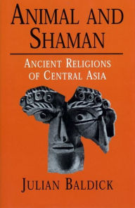 Title: Animal and Shaman: Ancient Religions of Central Asia, Author: Julian Baldick