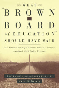 Title: What Brown v. Board of Education Should Have Said: The Nation's Top Legal Experts Rewrite America's Landmark Civil Rights Decision, Author: Jack M. Balkin